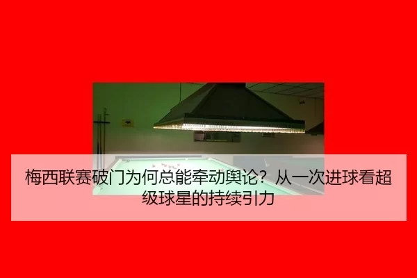 梅西联赛破门为何总能牵动舆论？从一次进球看超级球星的持续引力 - Kaiyun